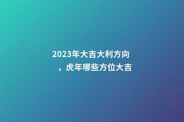 2023年大吉大利方向，虎年哪些方位大吉